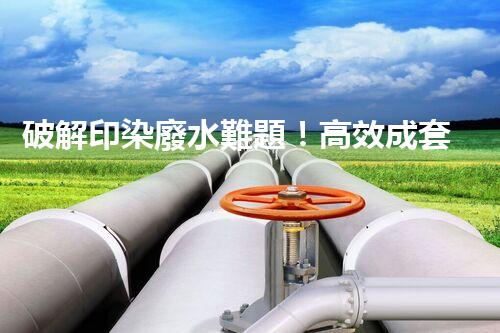 破解印染廢水難題！高效成套設備是如何做到的？